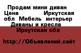 Продам мини диван › Цена ­ 10 000 - Иркутская обл. Мебель, интерьер » Диваны и кресла   . Иркутская обл.